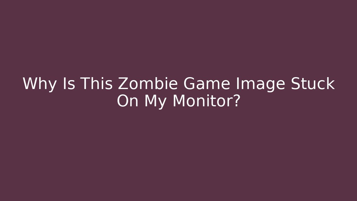Why Is This Zombie Game Image Stuck On My Monitor?