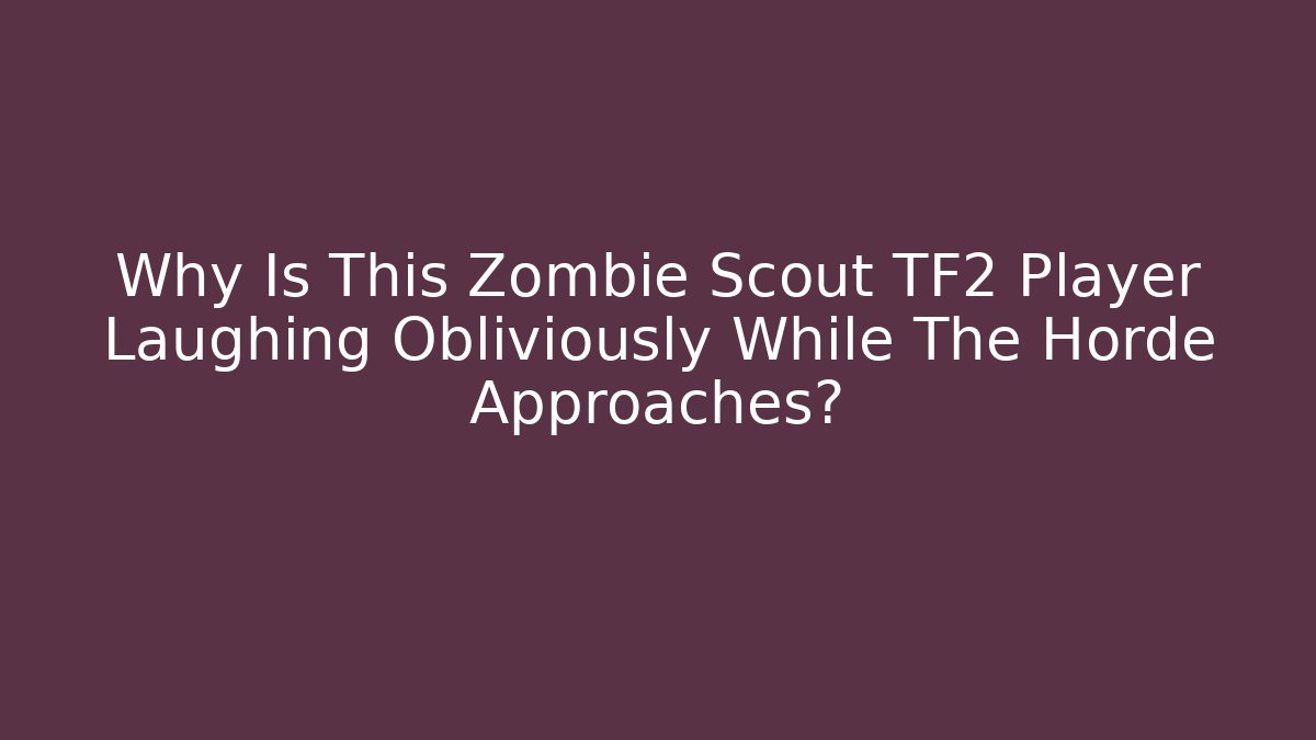 Why Is This Zombie Scout TF2 Player Laughing Obliviously While The Horde Approaches?
