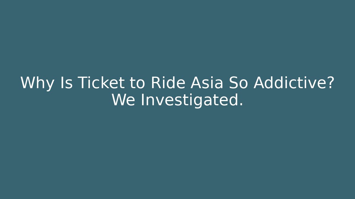 Why Is Ticket to Ride Asia So Addictive? We Investigated.