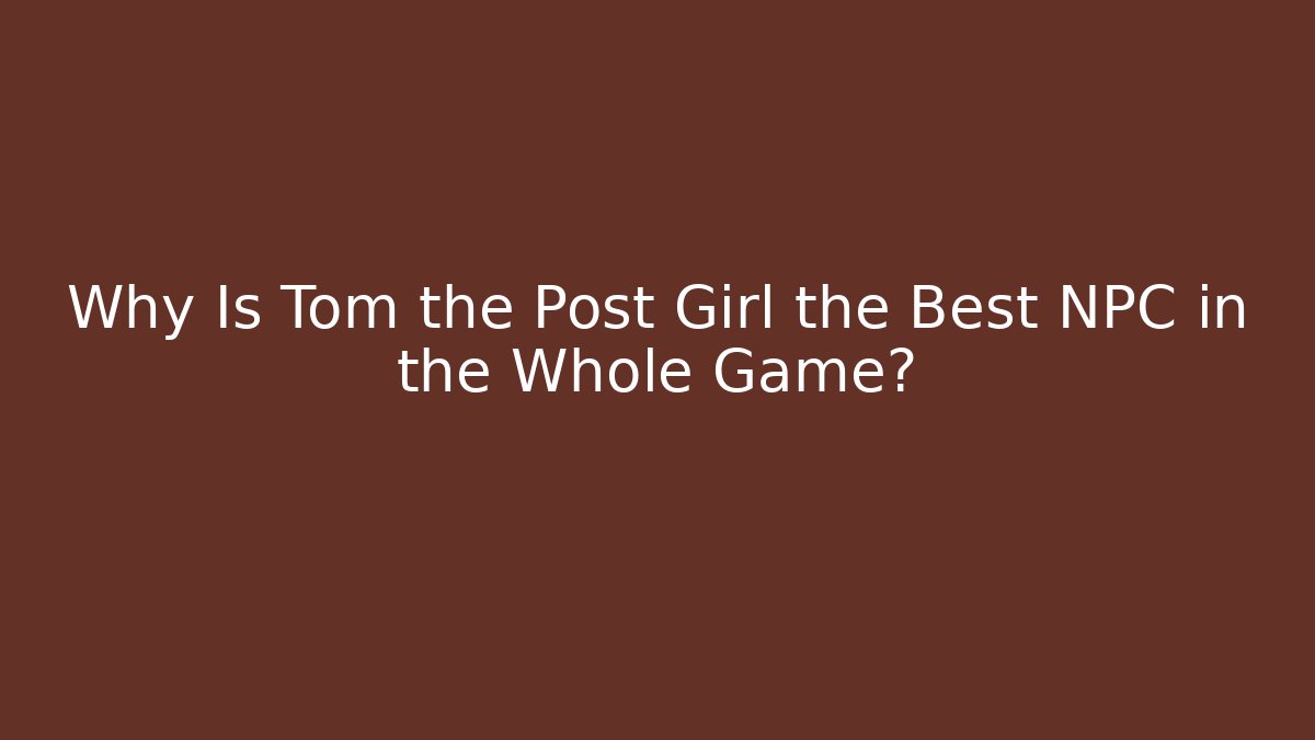 Why Is Tom the Post Girl the Best NPC in the Whole Game?