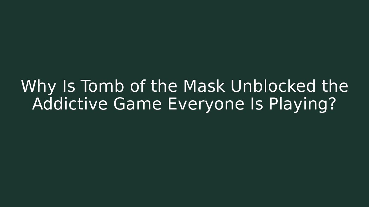 Why Is Tomb of the Mask Unblocked the Addictive Game Everyone Is Playing?