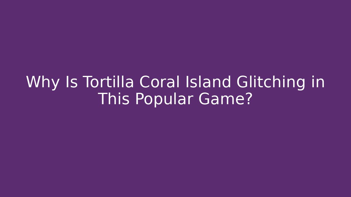 Why Is Tortilla Coral Island Glitching in This Popular Game?