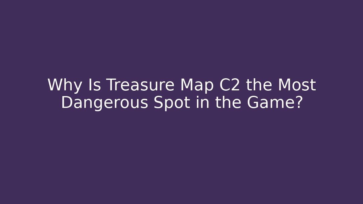 Why Is Treasure Map C2 the Most Dangerous Spot in the Game?