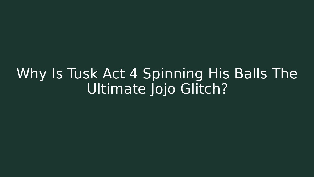 Why Is Tusk Act 4 Spinning His Balls The Ultimate Jojo Glitch?