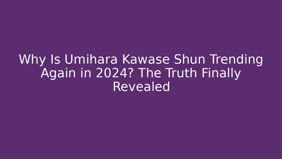 Why Is Umihara Kawase Shun Trending Again in 2024? The Truth Finally Revealed
