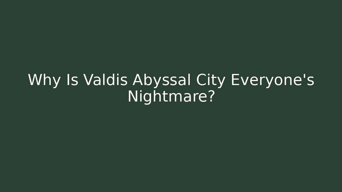 Why Is Valdis Abyssal City Everyone's Nightmare?