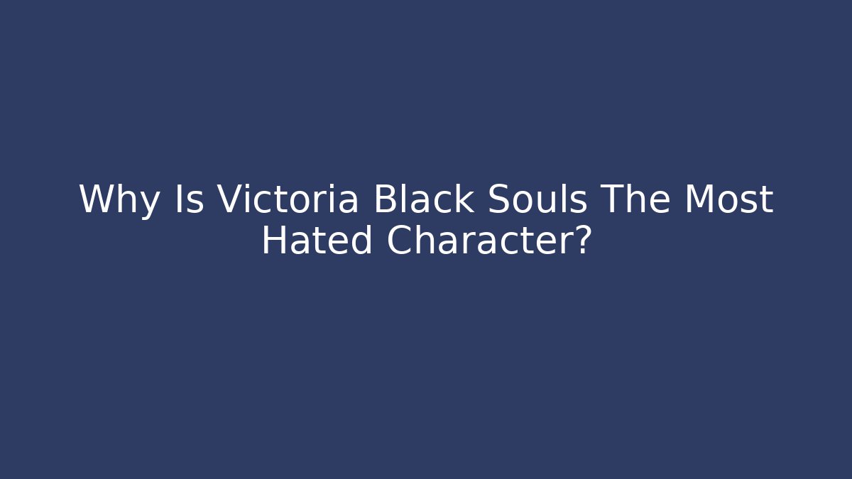 Why Is Victoria Black Souls The Most Hated Character?