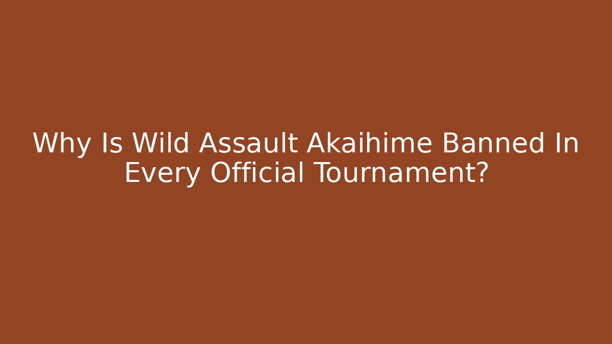 Why Is Wild Assault Akaihime Banned In Every Official Tournament?