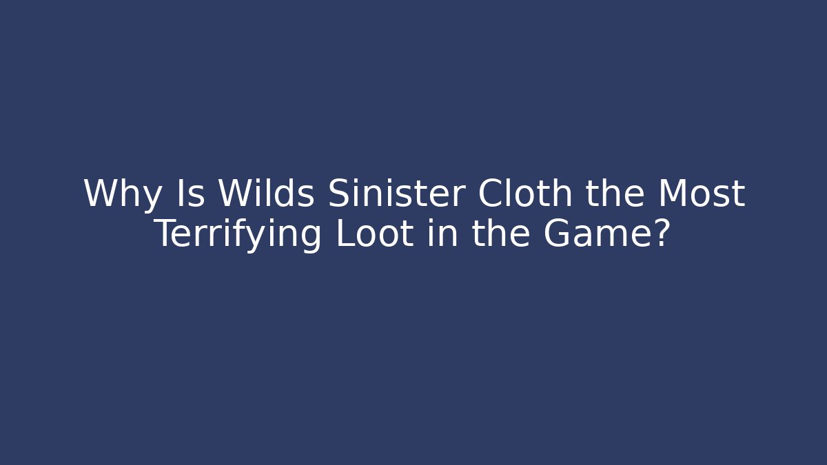 Why Is Wilds Sinister Cloth the Most Terrifying Loot in the Game?