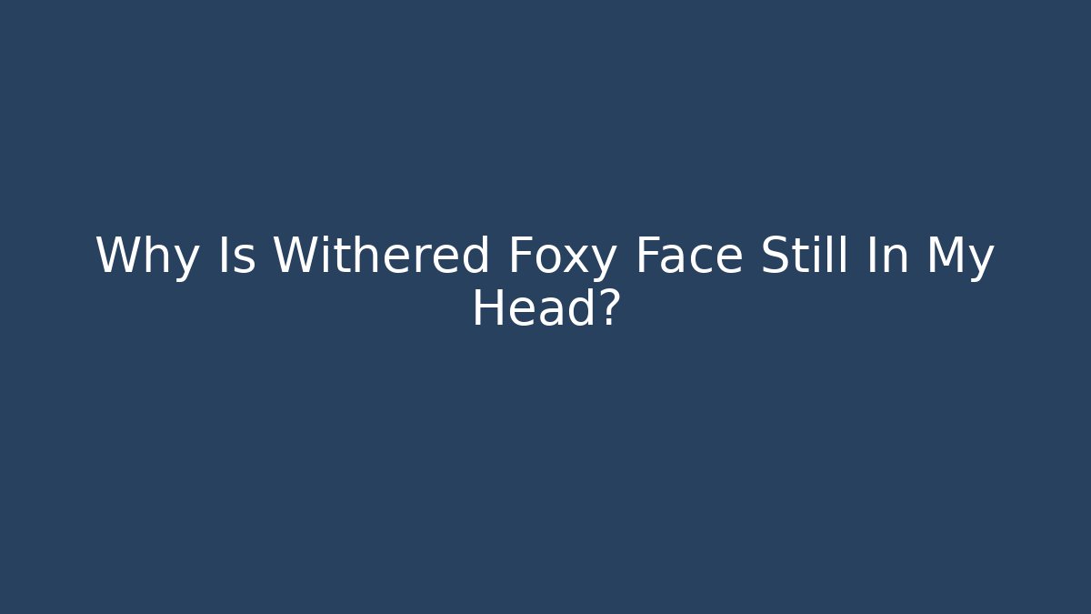 Why Is Withered Foxy Face Still In My Head?
