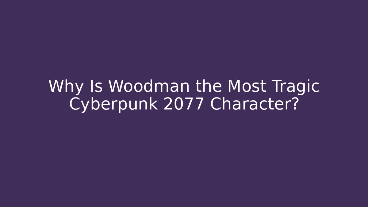 Why Is Woodman the Most Tragic Cyberpunk 2077 Character?