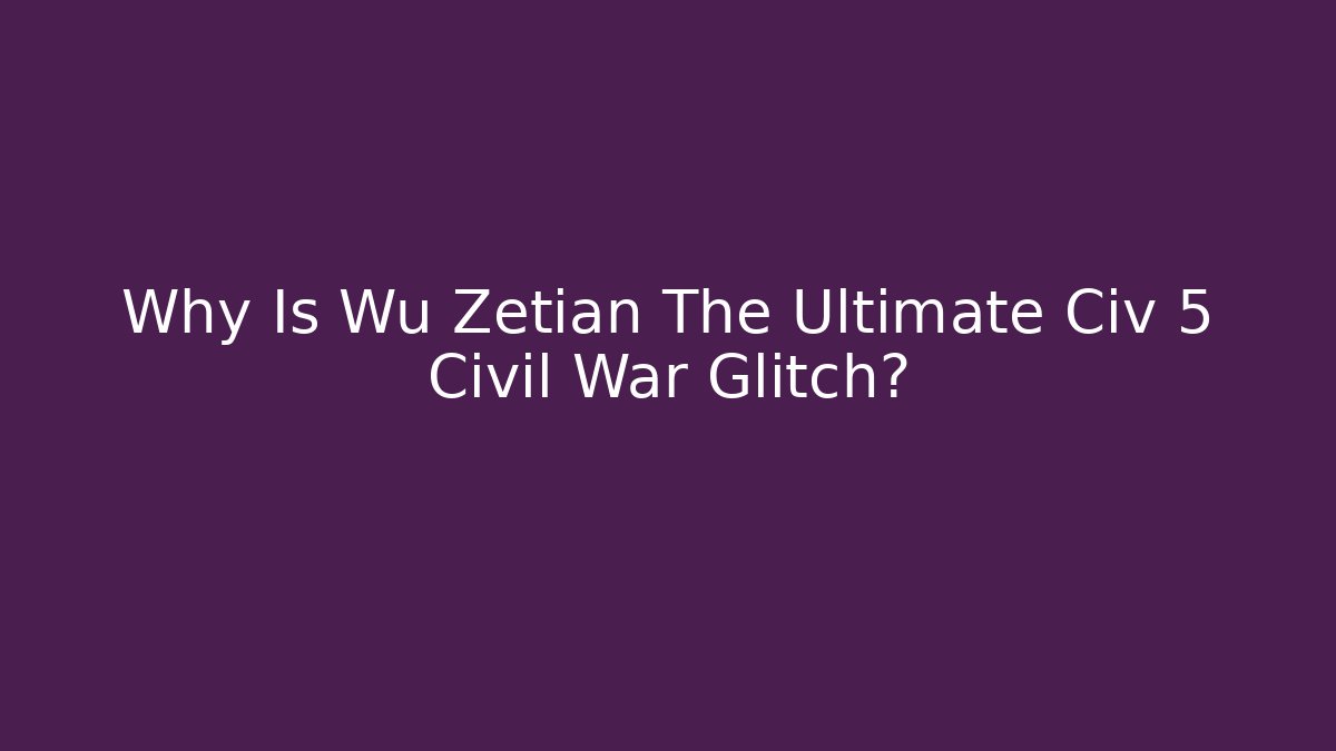 Why Is Wu Zetian The Ultimate Civ 5 Civil War Glitch?