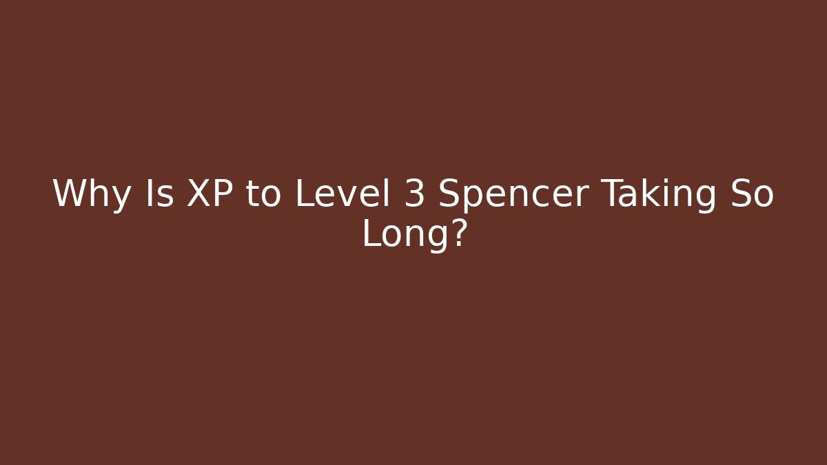 Why Is XP to Level 3 Spencer Taking So Long?
