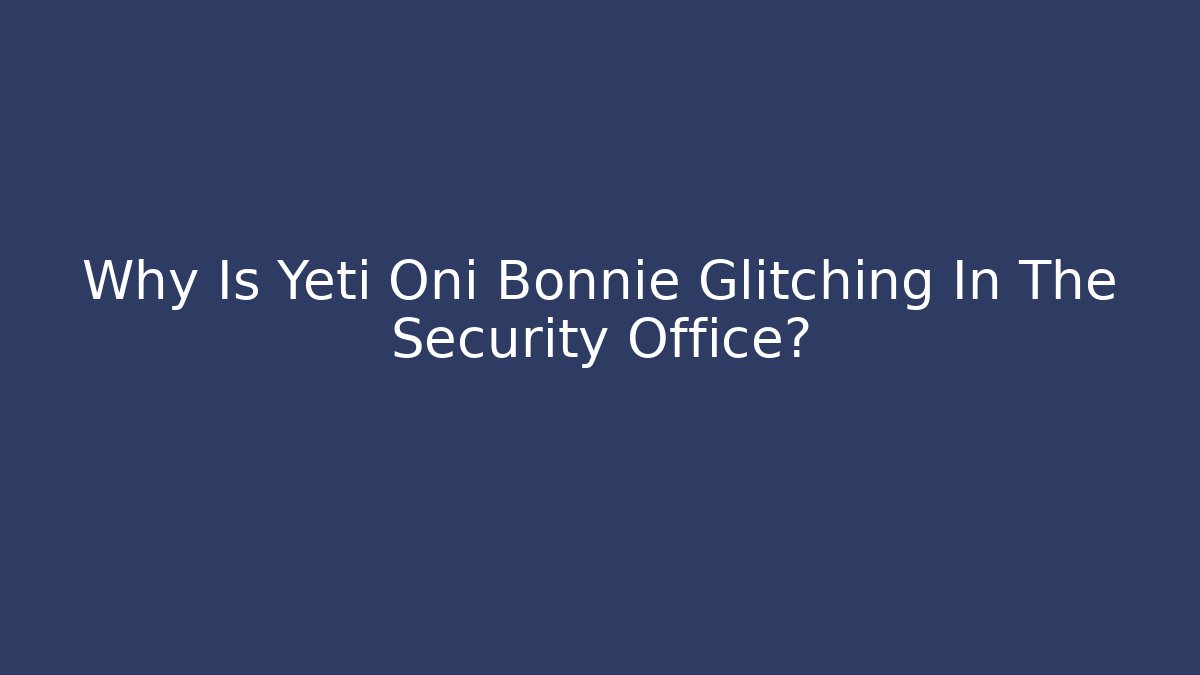Why Is Yeti Oni Bonnie Glitching In The Security Office?