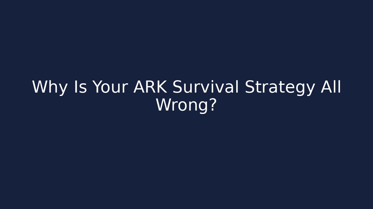 Why Is Your ARK Survival Strategy All Wrong?