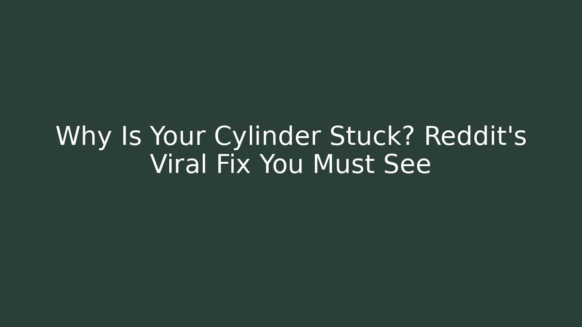 Why Is Your Cylinder Stuck? Reddit's Viral Fix You Must See