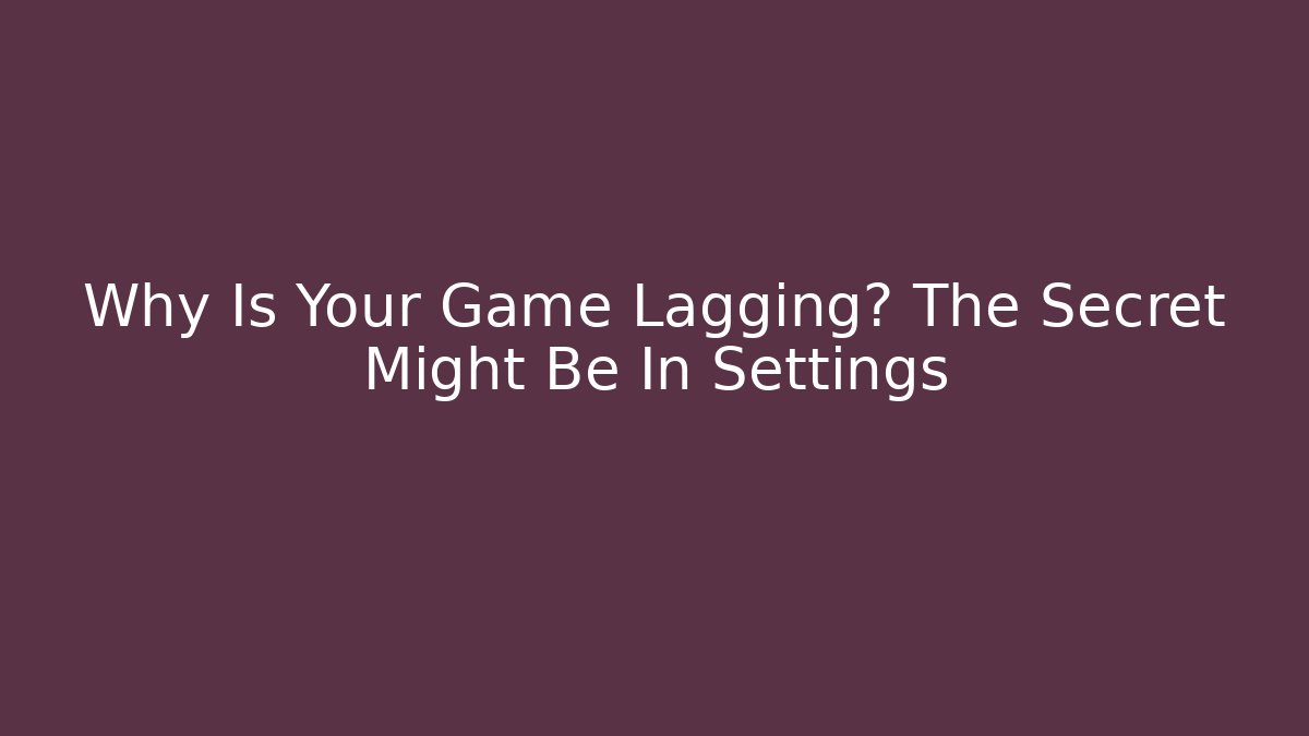 Why Is Your Game Lagging? The Secret Might Be In Settings