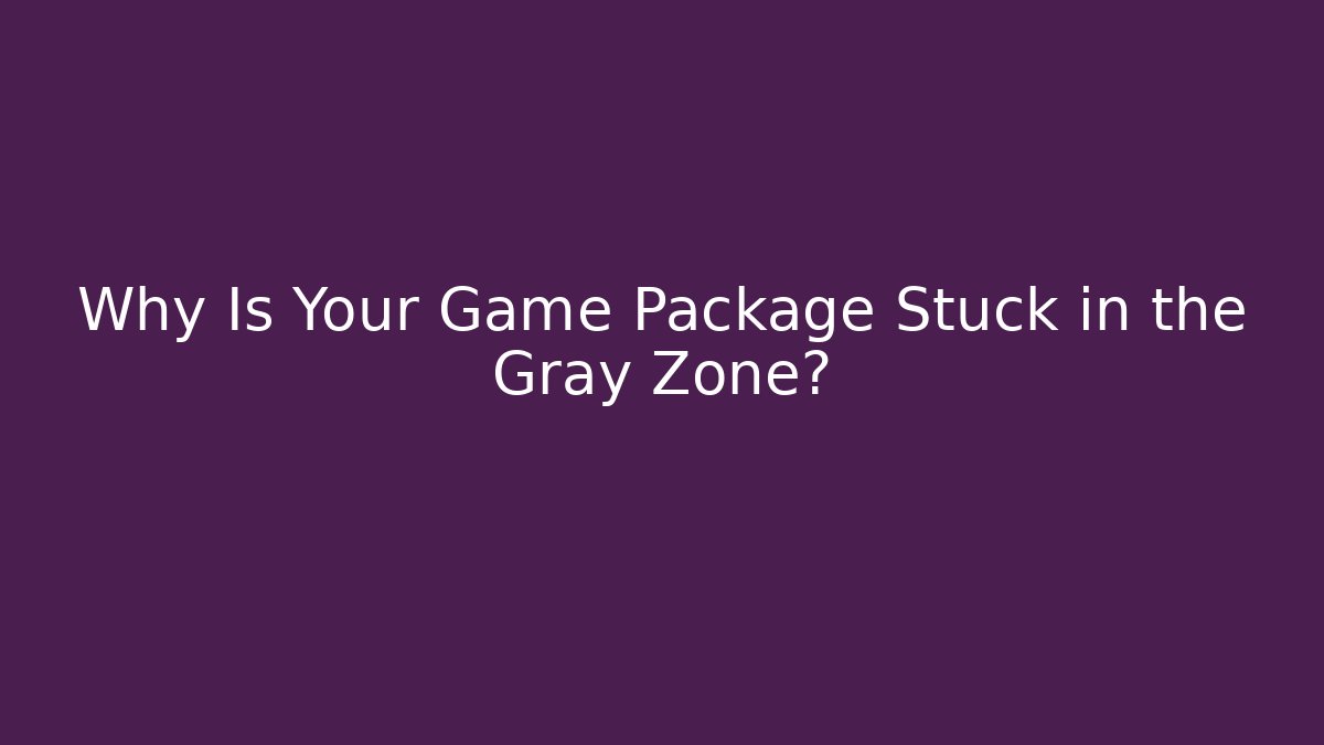 Why Is Your Game Package Stuck in the Gray Zone?