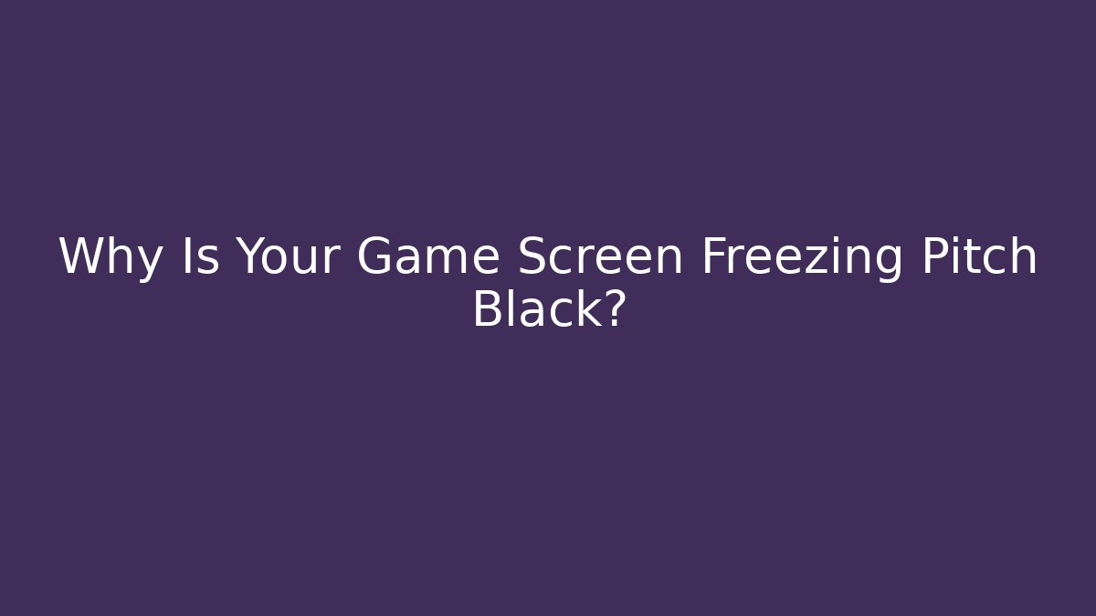 Why Is Your Game Screen Freezing Pitch Black?