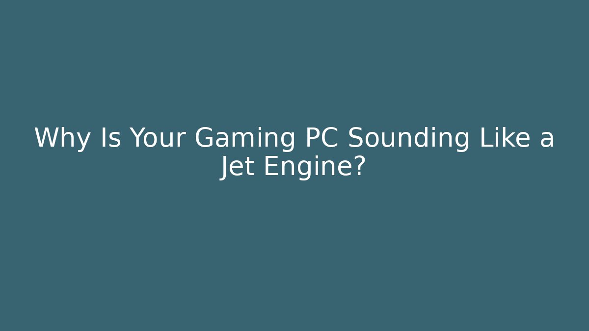 Why Is Your Gaming PC Sounding Like a Jet Engine?
