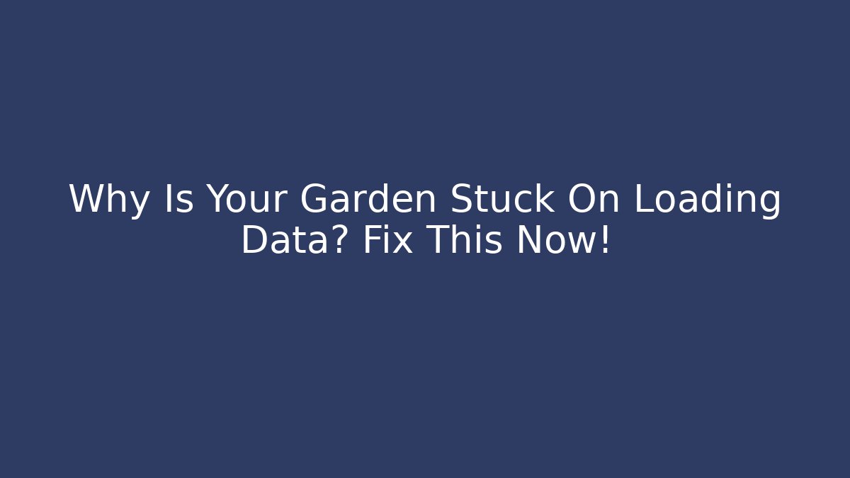 Why Is Your Garden Stuck On Loading Data? Fix This Now!