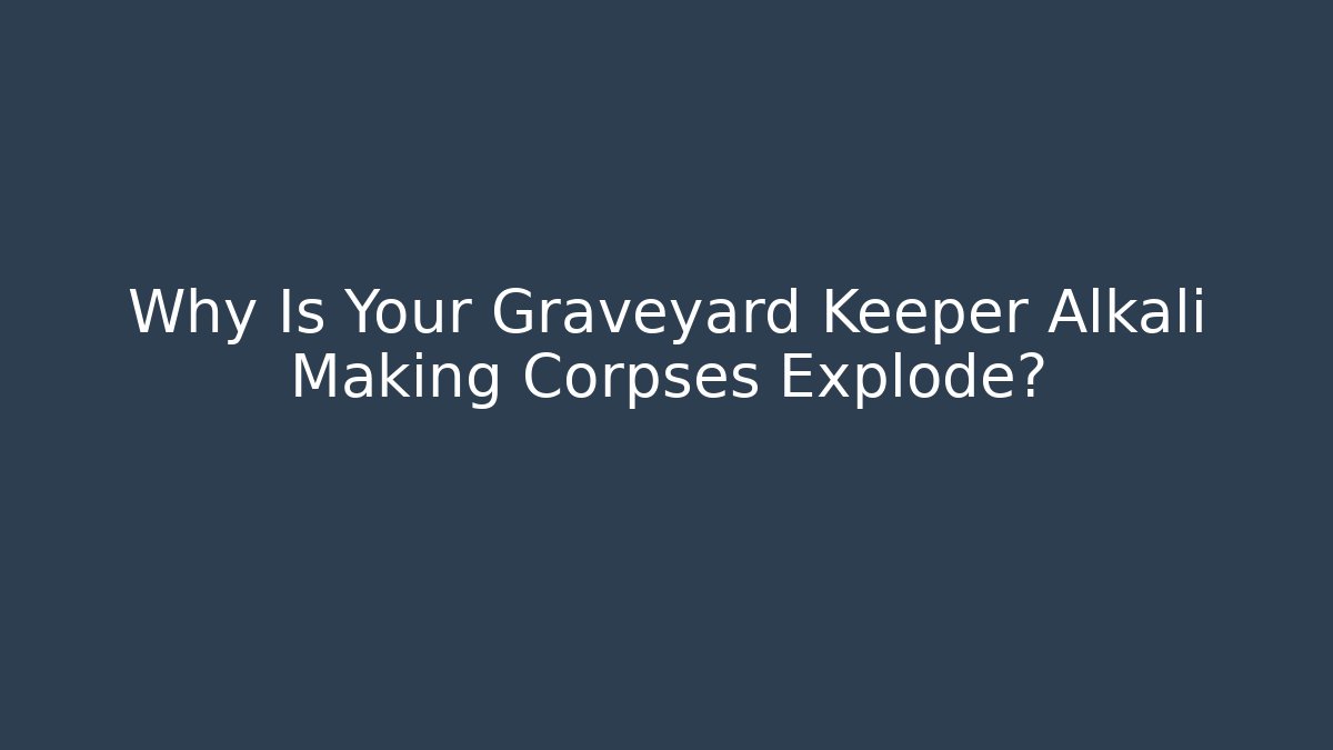 Why Is Your Graveyard Keeper Alkali Making Corpses Explode?