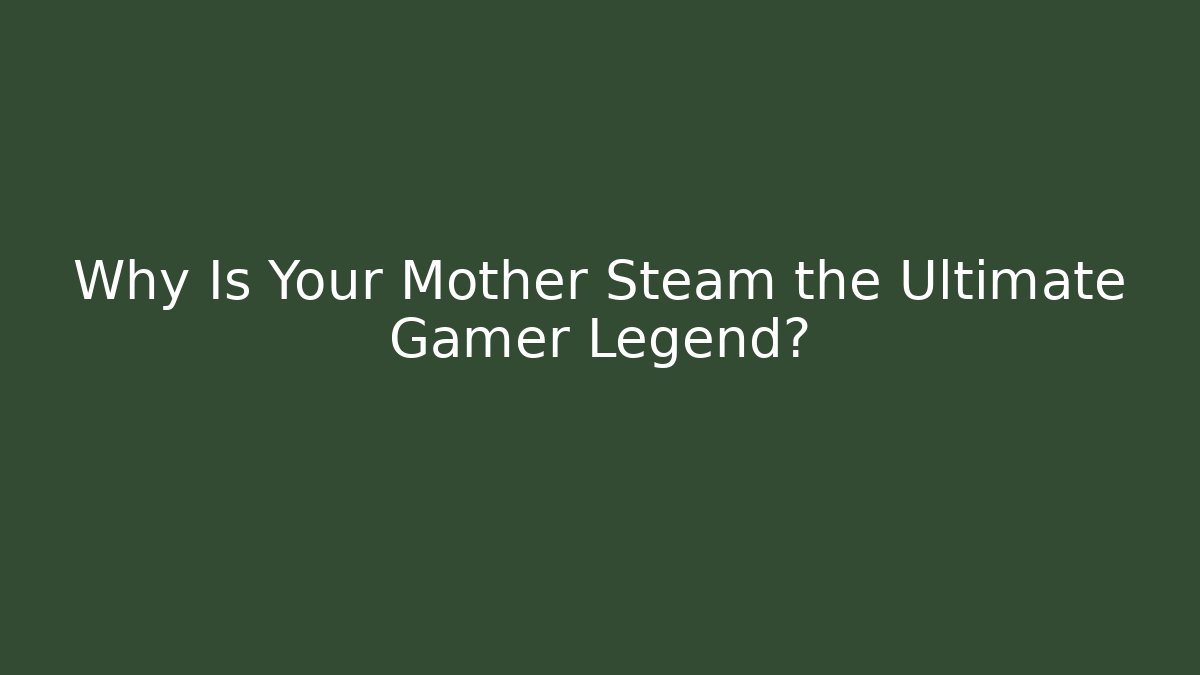 Why Is Your Mother Steam the Ultimate Gamer Legend?