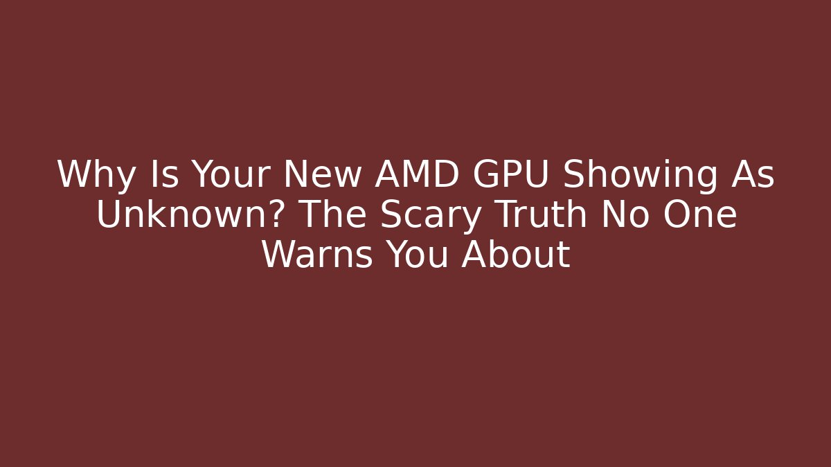 Why Is Your New AMD GPU Showing As Unknown? The Scary Truth No One Warns You About