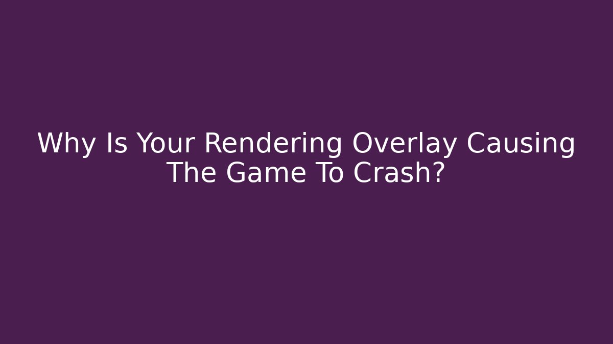 Why Is Your Rendering Overlay Causing The Game To Crash? - Critter Realm
