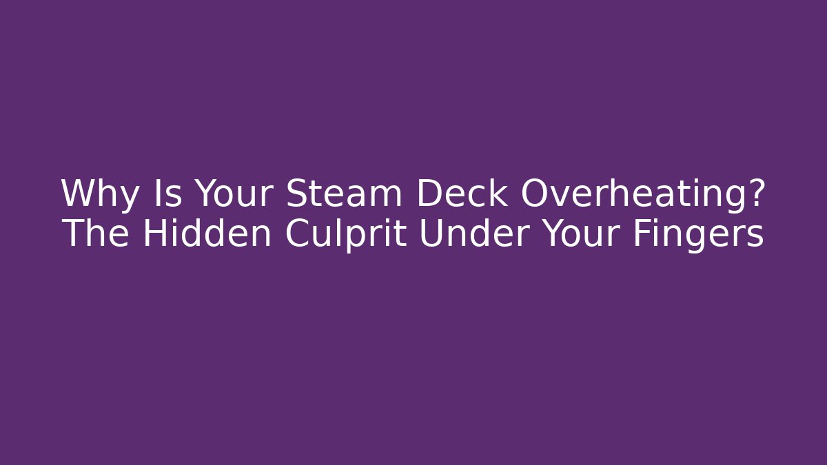Why Is Your Steam Deck Overheating? The Hidden Culprit Under Your Fingers - Critter Realm