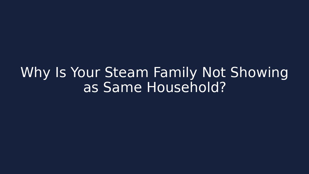Why Is Your Steam Family Not Showing as Same Household?