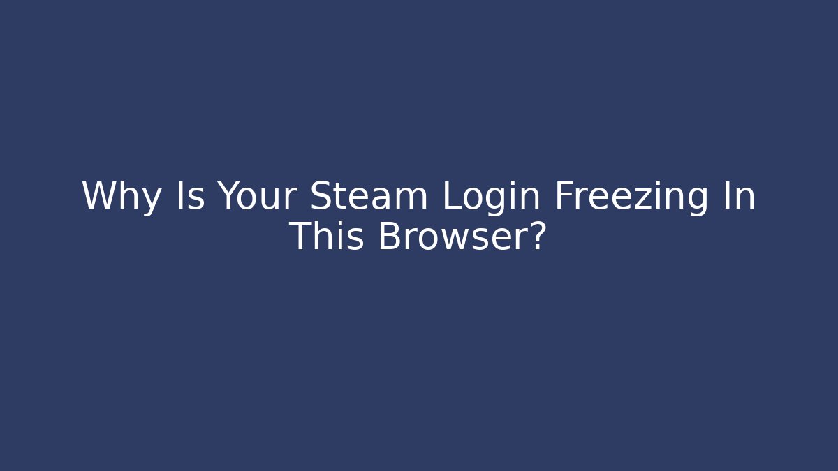 Why Is Your Steam Login Freezing In This Browser?