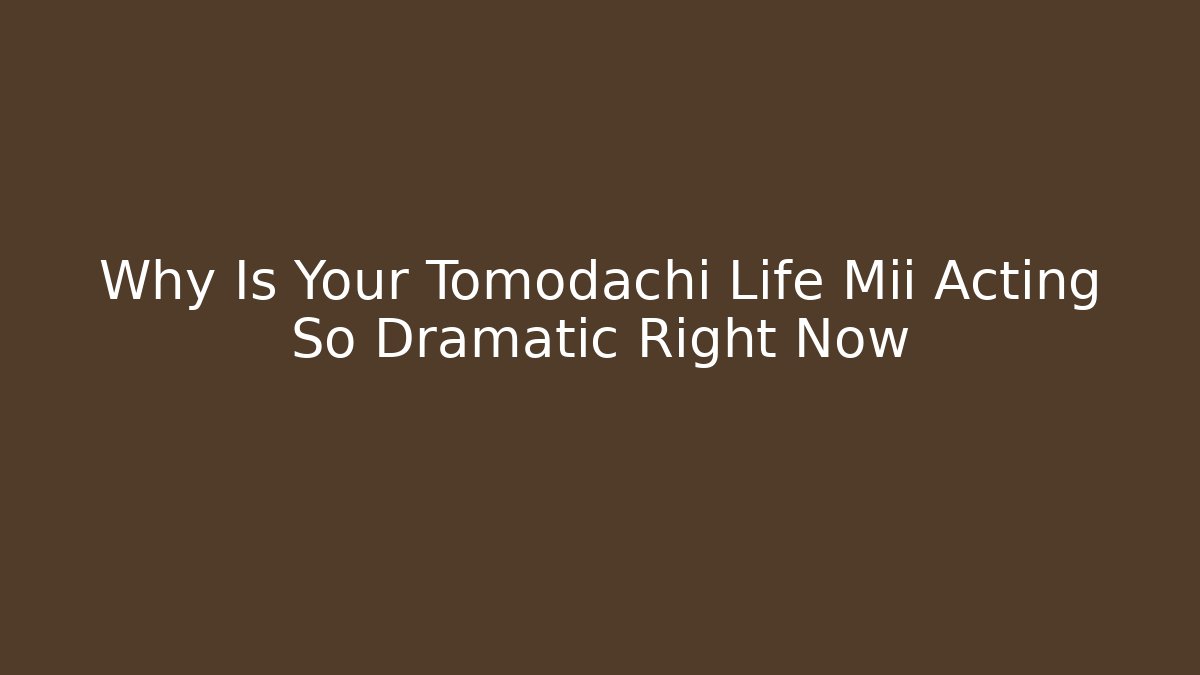 Why Is Your Tomodachi Life Mii Acting So Dramatic Right Now - Critter Realm