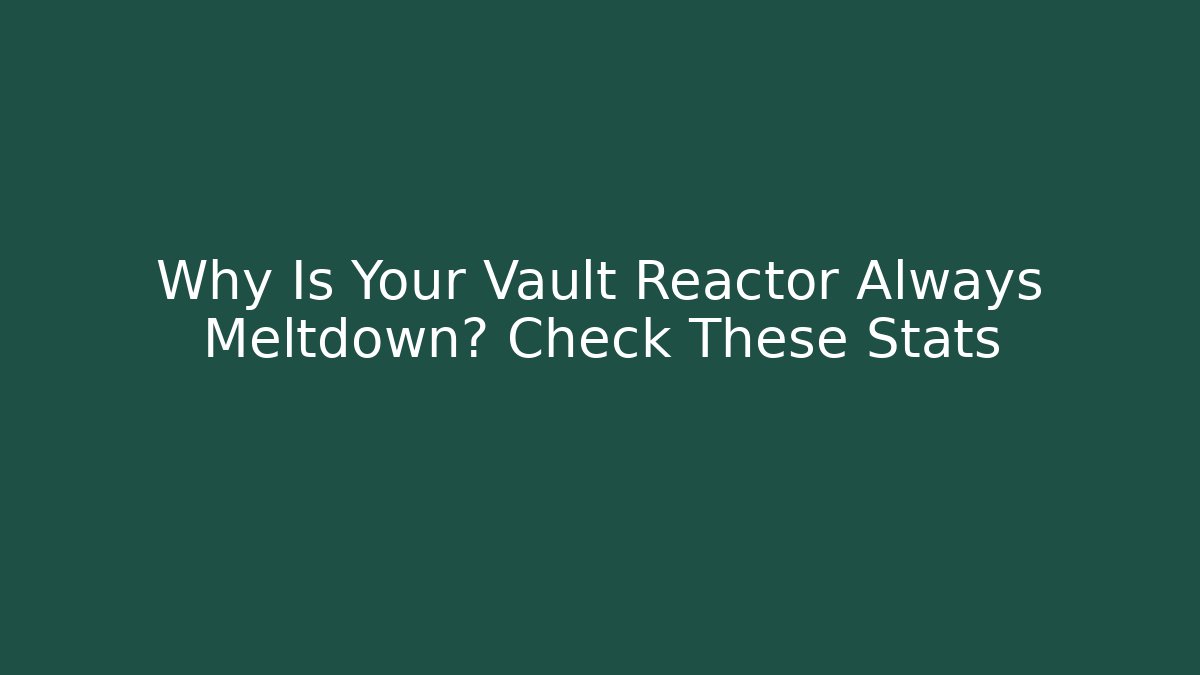 Why Is Your Vault Reactor Always Meltdown? Check These Stats - Critter Realm