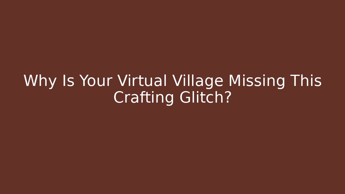Why Is Your Virtual Village Missing This Crafting Glitch?