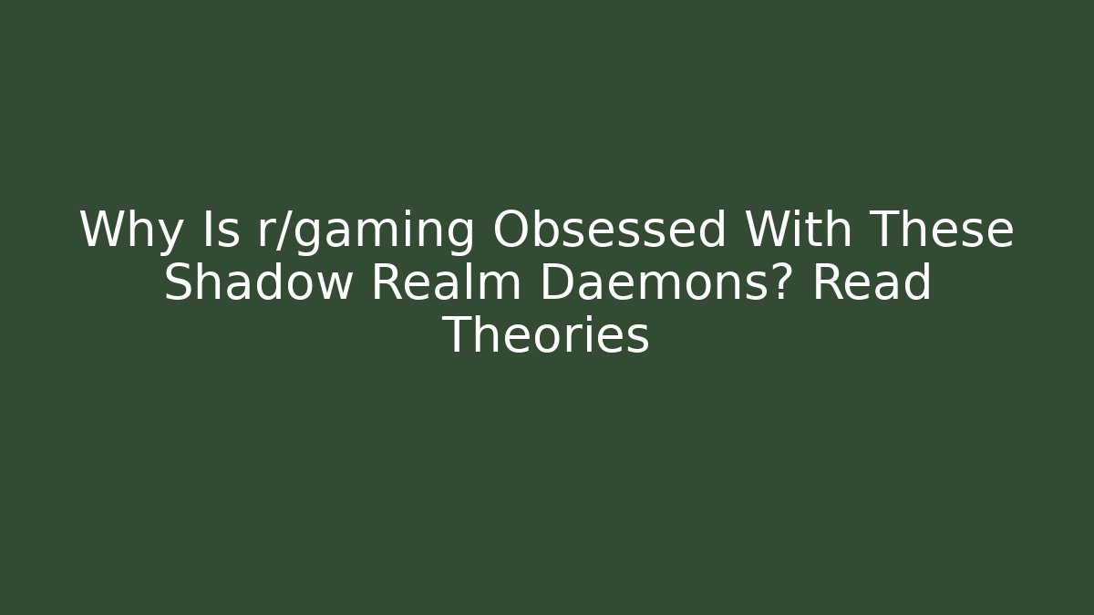 Why Is r/gaming Obsessed With These Shadow Realm Daemons? Read Theories