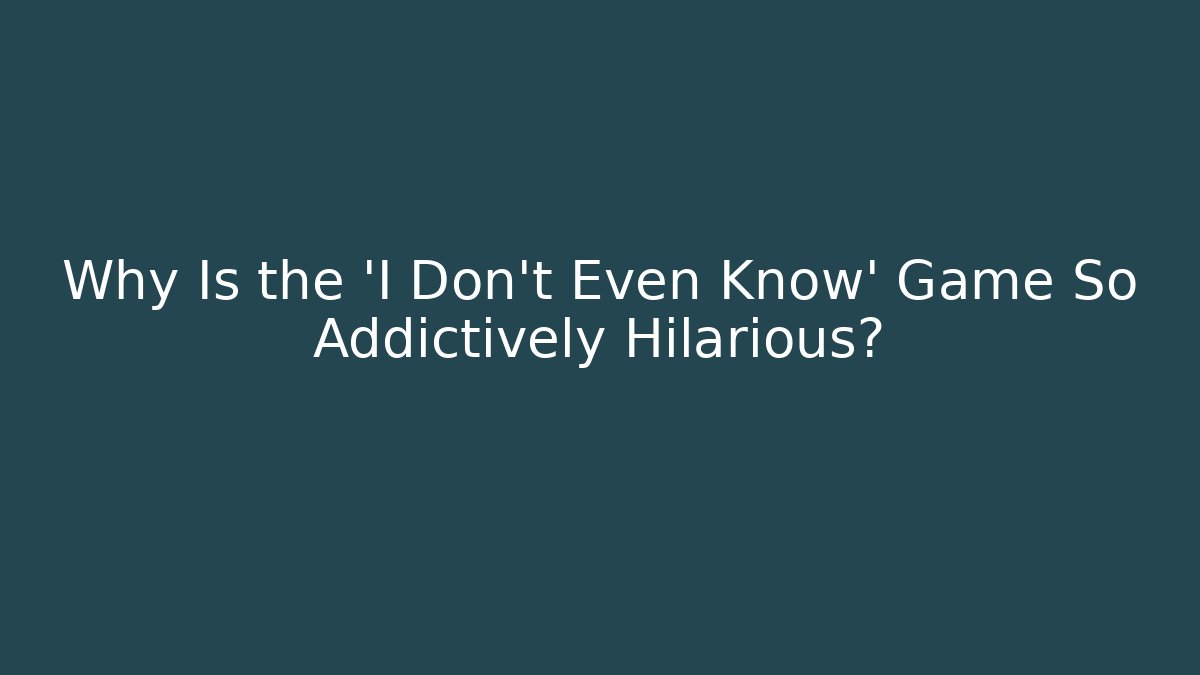 Why Is the 'I Don't Even Know' Game So Addictively Hilarious?