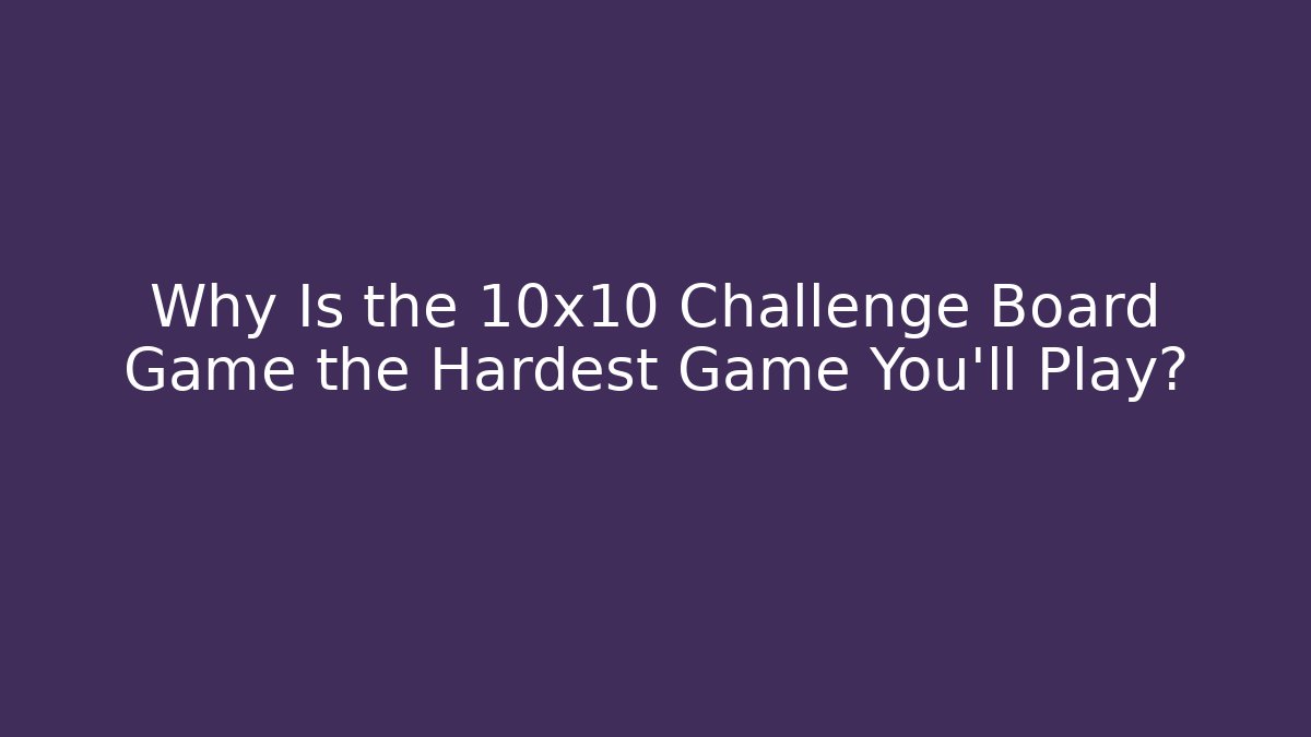 Why Is the 10x10 Challenge Board Game the Hardest Game You’ll Play?