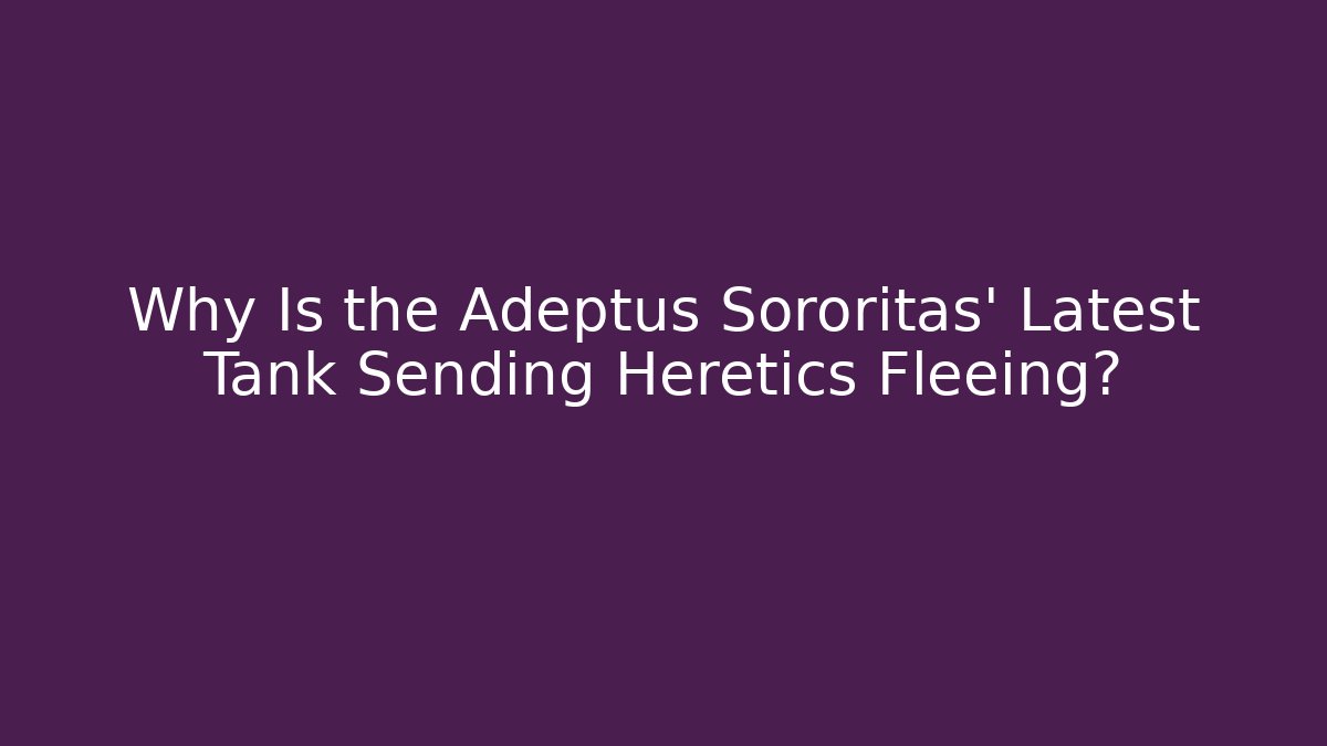 Why Is the Adeptus Sororitas' Latest Tank Sending Heretics Fleeing?