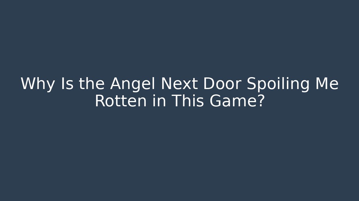 Why Is the Angel Next Door Spoiling Me Rotten in This Game?