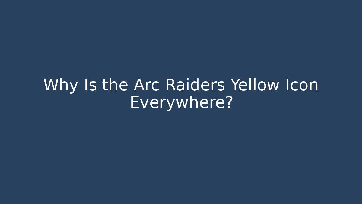 Why Is the Arc Raiders Yellow Icon Everywhere?