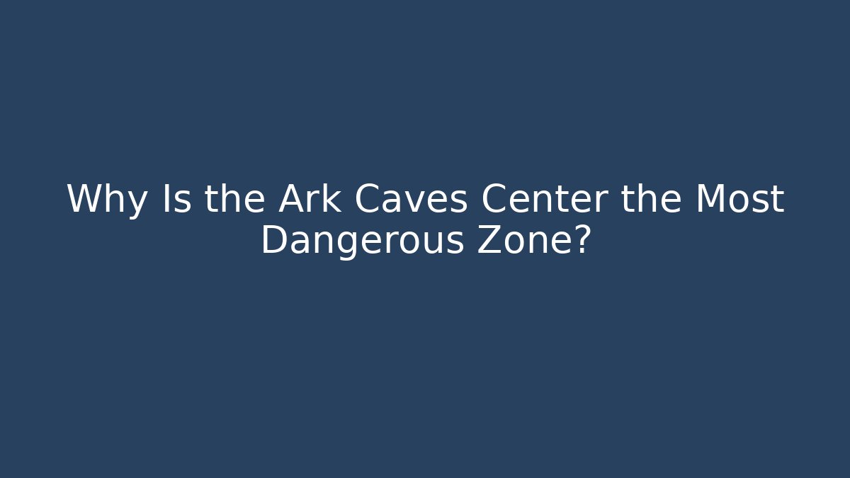 Why Is the Ark Caves Center the Most Dangerous Zone?