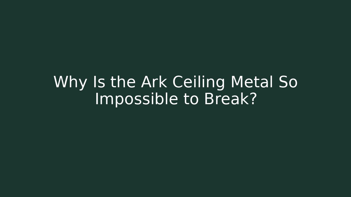 Why Is the Ark Ceiling Metal So Impossible to Break?