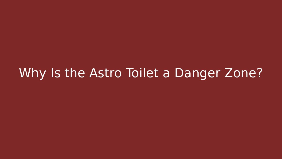 Why Is the Astro Toilet a Danger Zone?