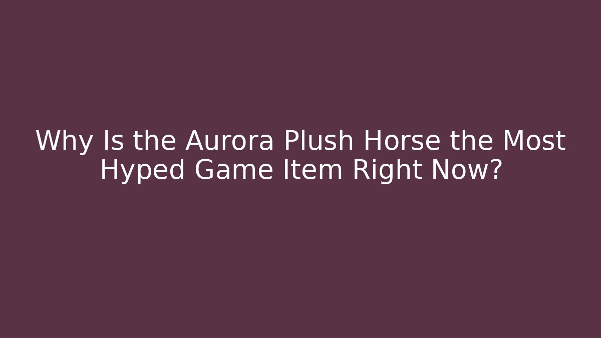 Why Is the Aurora Plush Horse the Most Hyped Game Item Right Now?