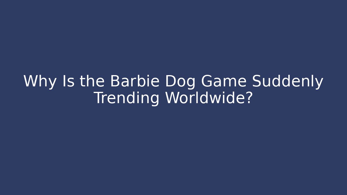 Why Is the Barbie Dog Game Suddenly Trending Worldwide?