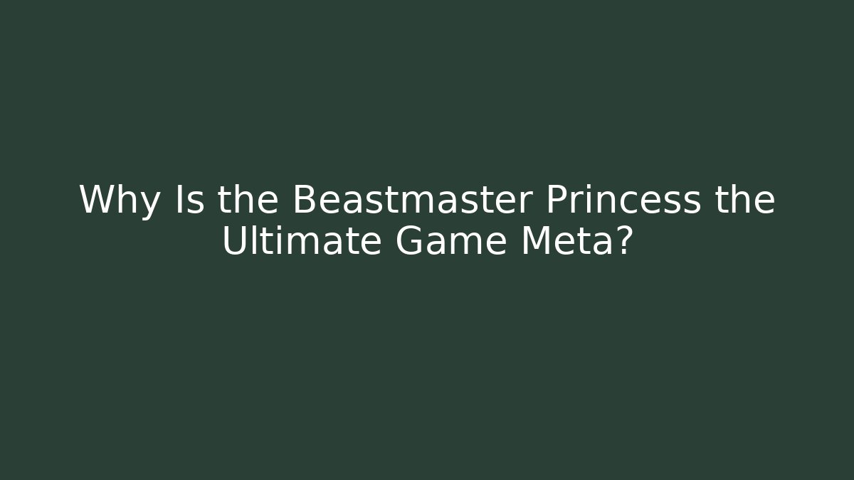Why Is the Beastmaster Princess the Ultimate Game Meta?
