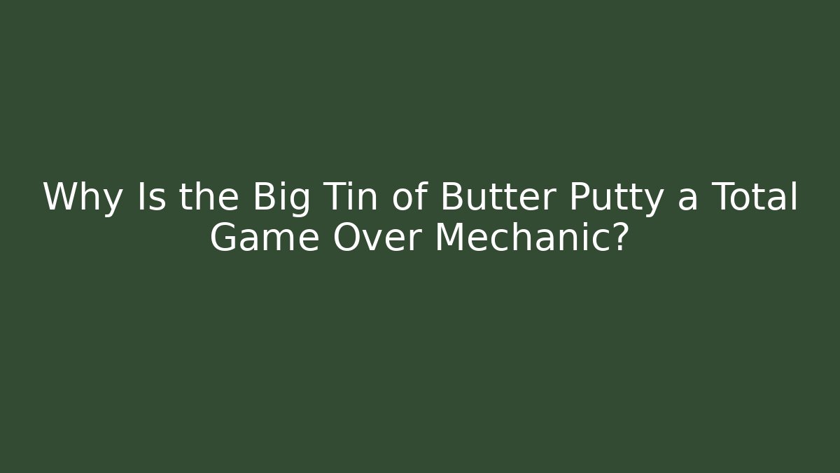 Why Is the Big Tin of Butter Putty a Total Game Over Mechanic?
