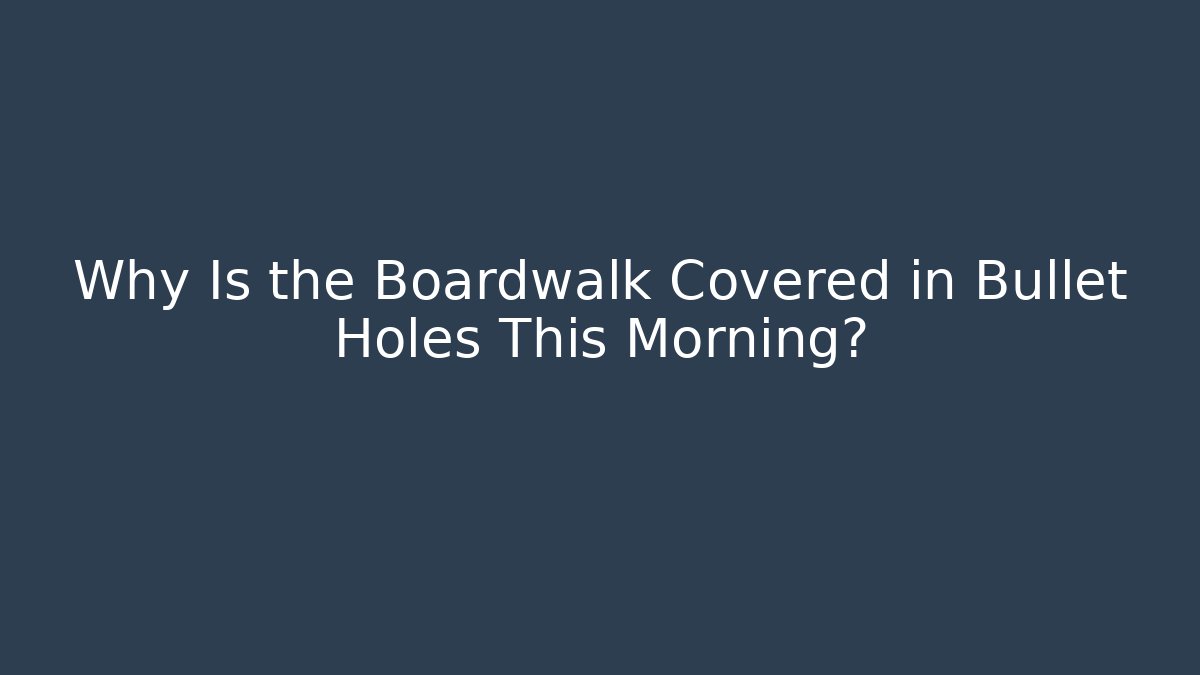 Why Is the Boardwalk Covered in Bullet Holes This Morning?