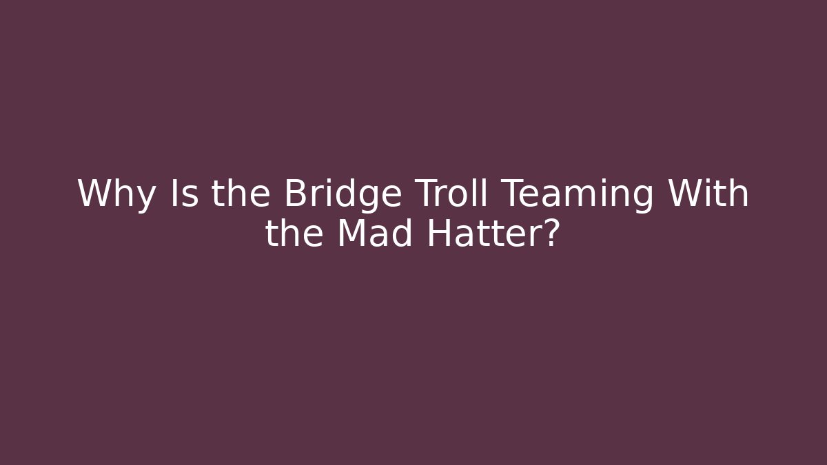 Why Is the Bridge Troll Teaming With the Mad Hatter?